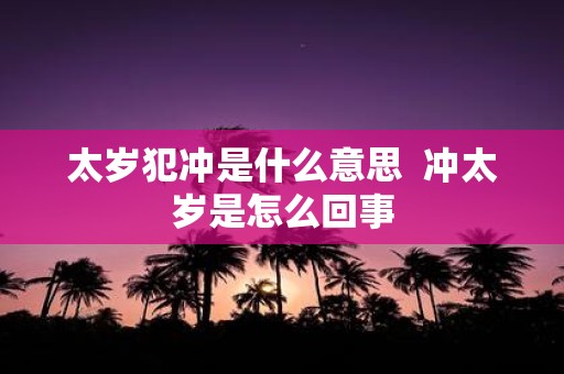 太岁犯冲是什么意思 冲太岁是怎么回事