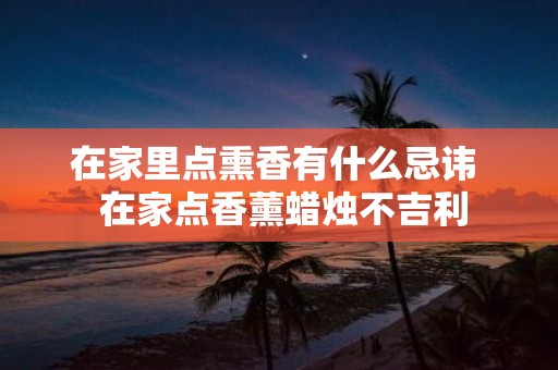 在家里点熏香有什么忌讳 在家点香薰蜡烛不吉利
