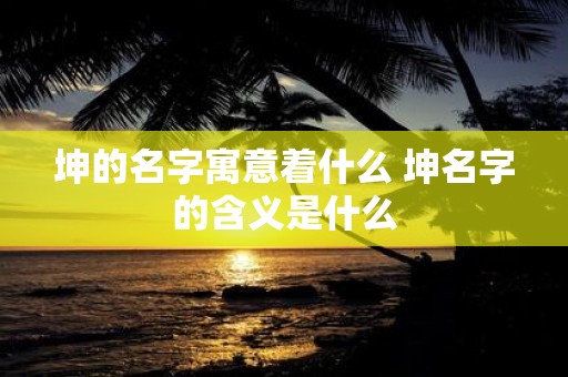 坤的名字寓意着什么 坤名字的含义是什么