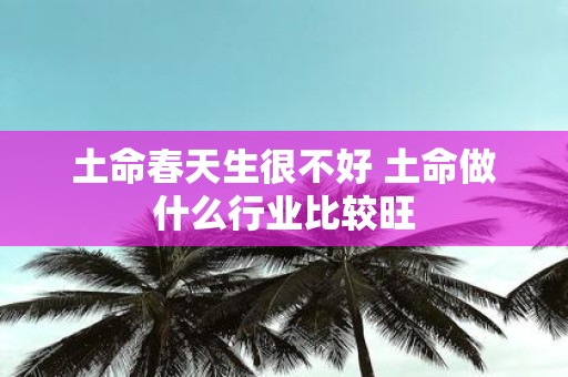 土命春天生很不好 土命做什么行业比较旺