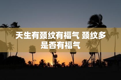 天生有颈纹有福气 颈纹多是否有福气
