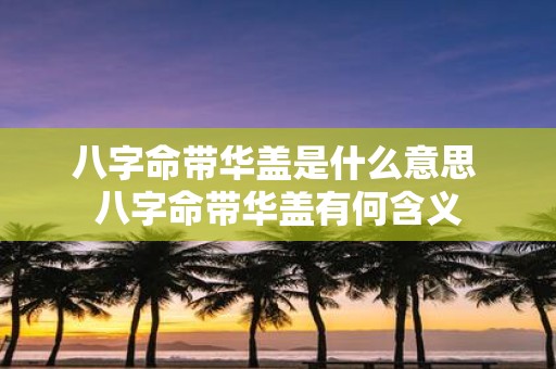 八字命带华盖是什么意思 八字命带华盖有何含义