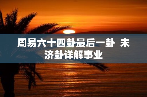 周易六十四卦最后一卦 未济卦详解事业