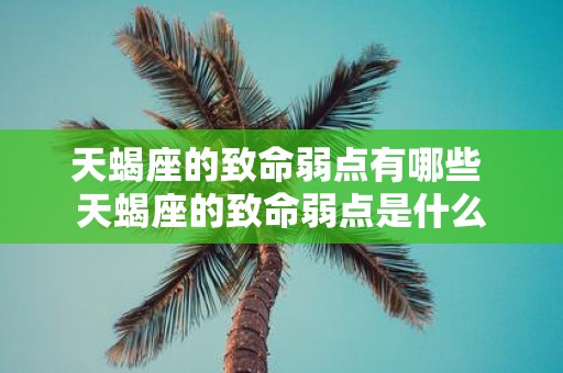 天蝎座的致命弱点有哪些 天蝎座的致命弱点是什么