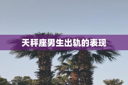 天秤座男生出轨的表现
