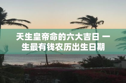 天生皇帝命的六大吉日 一生最有钱农历出生日期
