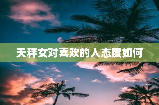 天秤女对喜欢的人态度如何