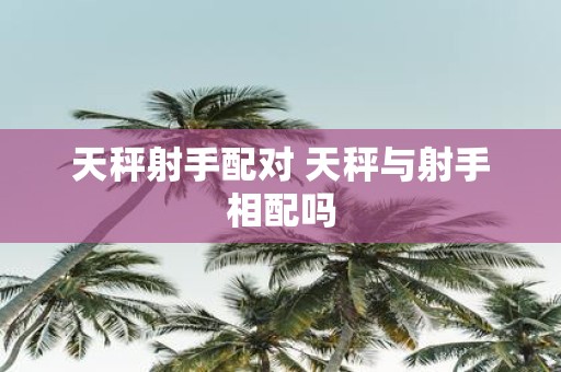 天秤射手配对 天秤与射手相配吗