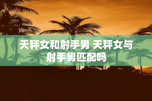 天秤女和射手男 天秤女与射手男匹配吗