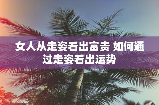 女人从走姿看出富贵 如何通过走姿看出运势