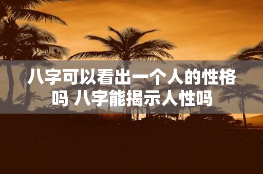 八字可以看出一个人的性格吗 八字能揭示人性吗