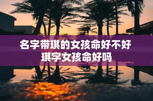名字带琪的女孩命好不好 琪字女孩命好吗