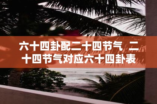 六十四卦配二十四节气 二十四节气对应六十四卦表