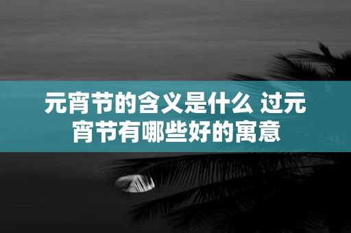 元宵节的含义是什么 过元宵节有哪些好的寓意