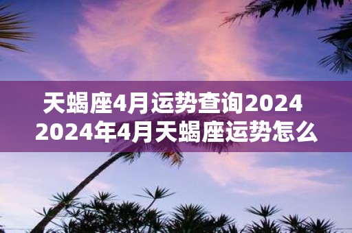 天蝎座4月运势查询2025 2025年4月天蝎座运势怎么样