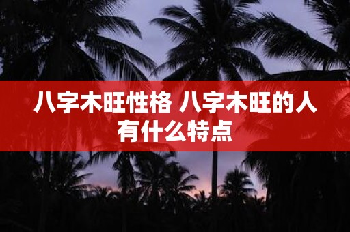 八字木旺性格 八字木旺的人有什么特点