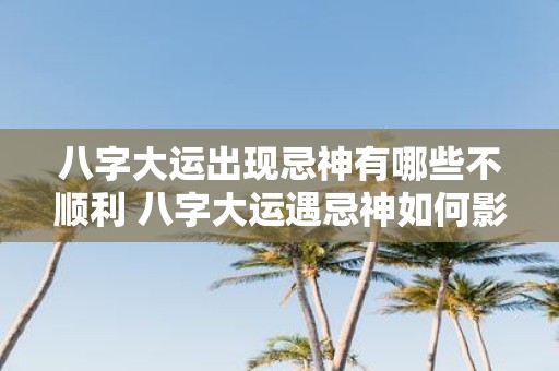 八字大运出现忌神有哪些不顺利 八字大运遇忌神如何影响运势