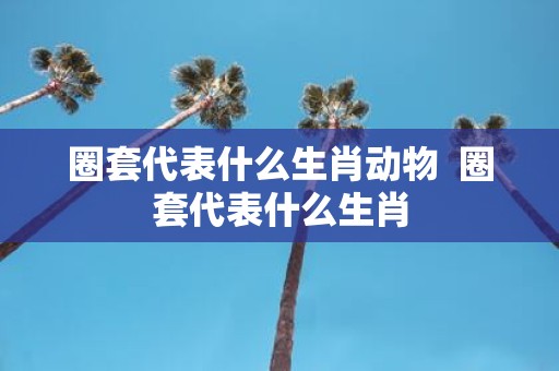 圈套代表什么生肖动物 圈套代表什么生肖