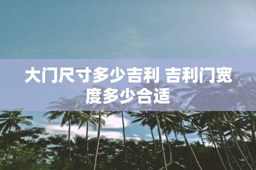 大门尺寸多少吉利 吉利门宽度多少合适