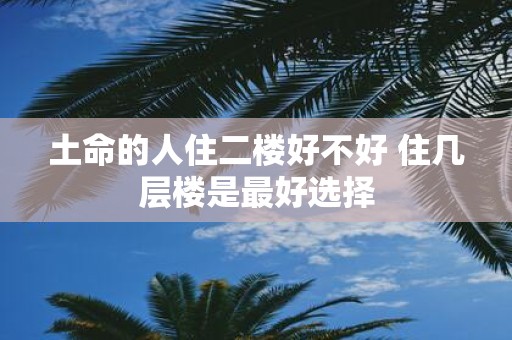 土命的人住二楼好不好 住几层楼是最好选择