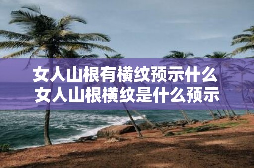 女人山根有横纹预示什么 女人山根横纹是什么预示