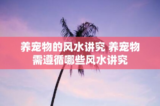 养宠物的风水讲究 养宠物需遵循哪些风水讲究