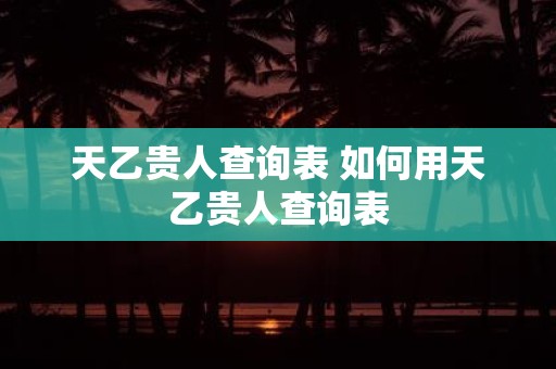 天乙贵人查询表 如何用天乙贵人查询表