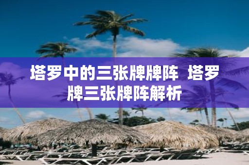 塔罗中的三张牌牌阵 塔罗牌三张牌阵解析