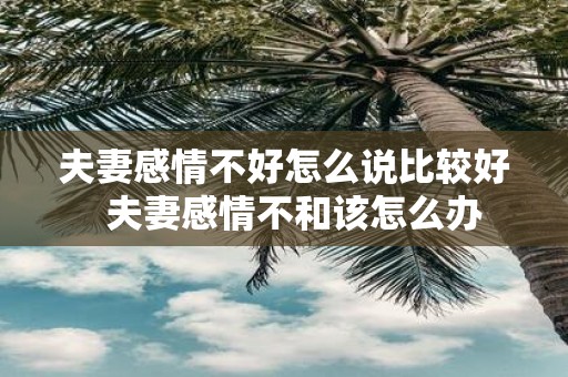 夫妻感情不好怎么说比较好 夫妻感情不和该怎么办