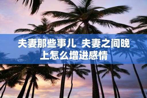 夫妻那些事儿 夫妻之间晚上怎么增进感情