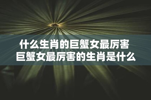 什么生肖的巨蟹女最厉害 巨蟹女最厉害的生肖是什么
