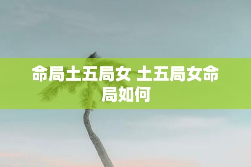 命局土五局女 土五局女命局如何