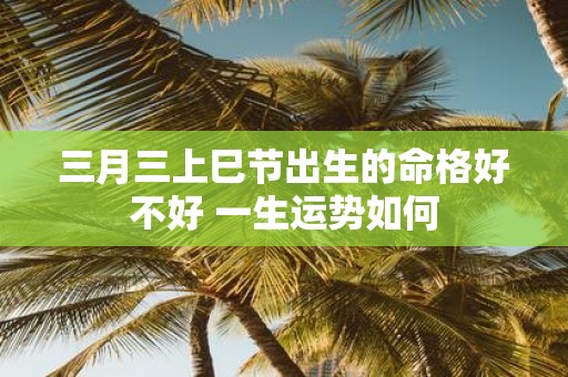 三月三上巳节出生的命格好不好 一生运势如何