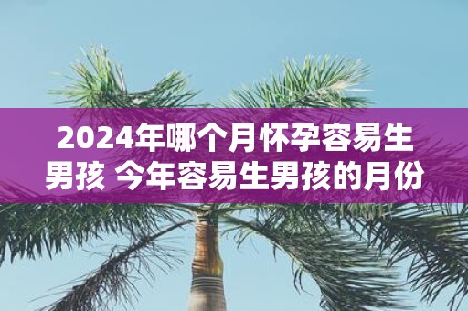 2025年哪个月怀孕容易生男孩 今年容易生男孩的月份