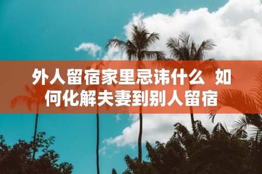 外人留宿家里忌讳什么 如何化解夫妻到别人留宿