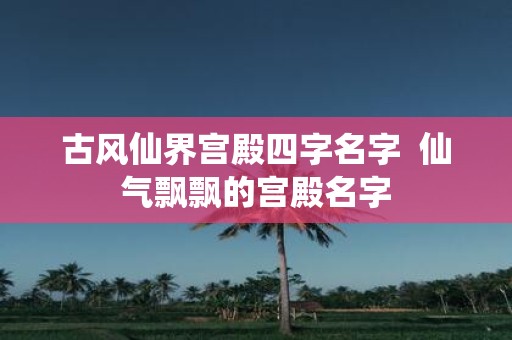 古风仙界宫殿四字名字 仙气飘飘的宫殿名字
