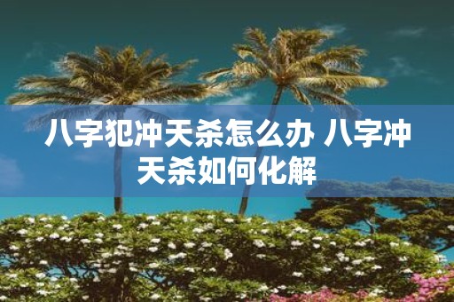 八字犯冲天杀怎么办 八字冲天杀如何化解
