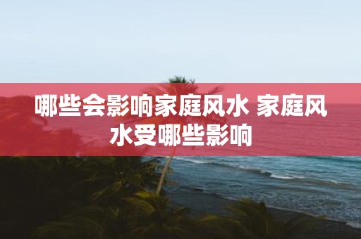 哪些会影响家庭风水 家庭风水受哪些影响