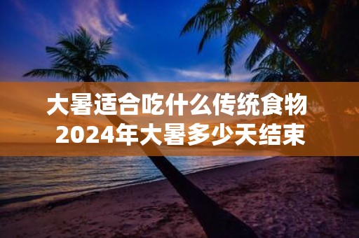 大暑适合吃什么传统食物 2025年大暑多少天结束