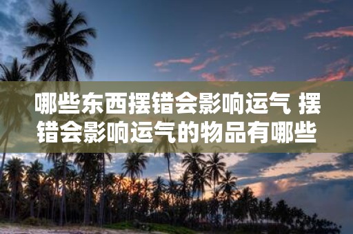 哪些东西摆错会影响运气 摆错会影响运气的物品有哪些