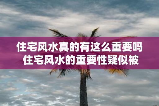 住宅风水真的有这么重要吗 住宅风水的重要性疑似被夸大