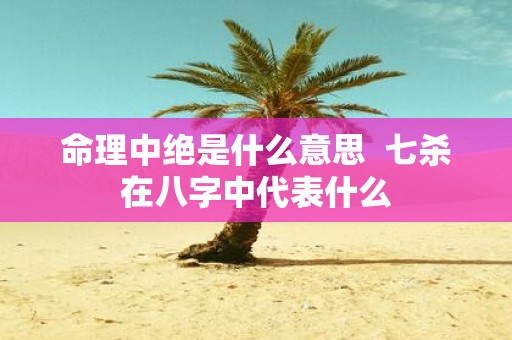 命理中绝是什么意思 七杀在八字中代表什么