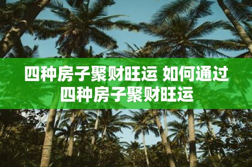 四种房子聚财旺运 如何通过四种房子聚财旺运