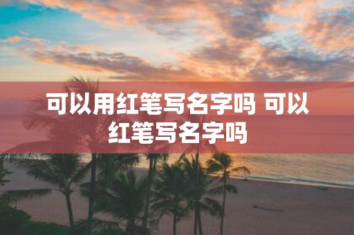 可以用红笔写名字吗 可以红笔写名字吗