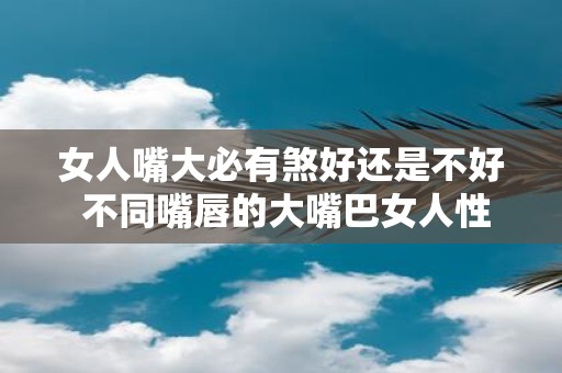 女人嘴大必有煞好还是不好 不同嘴唇的大嘴巴女人性格