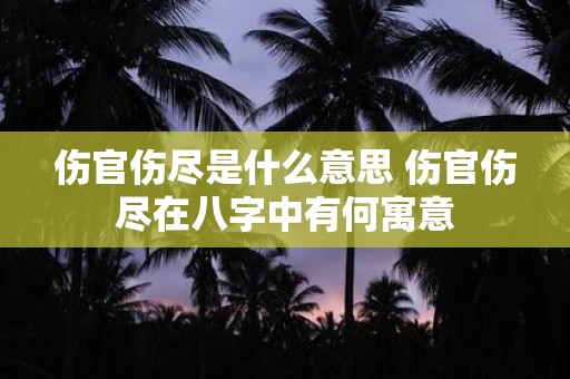 伤官伤尽是什么意思 伤官伤尽在八字中有何寓意
