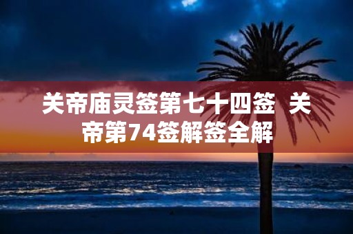 关帝庙灵签第七十四签 关帝第74签解签全解
