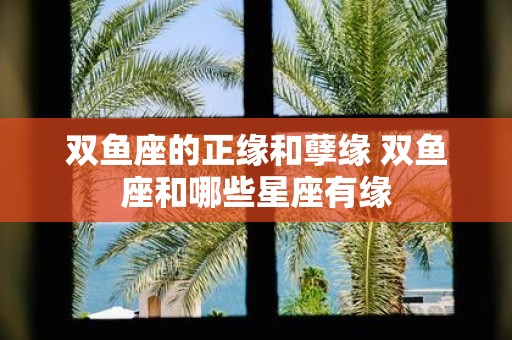 双鱼座的正缘和孽缘 双鱼座和哪些星座有缘