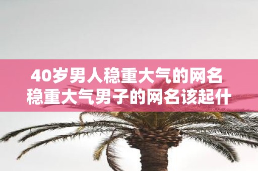 40岁男人稳重大气的网名 稳重大气男子的网名该起什么