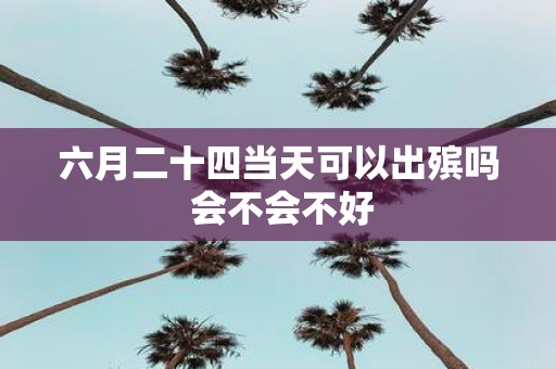 六月二十四当天可以出殡吗 会不会不好